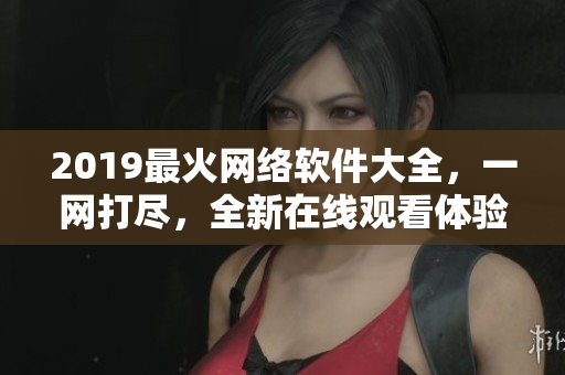 2019最火網(wǎng)絡(luò)軟件大全，一網(wǎng)打盡，全新在線觀看體驗(yàn)！