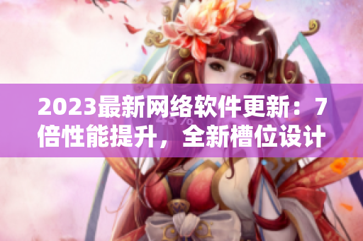 2023最新網(wǎng)絡(luò)軟件更新：7倍性能提升，全新槽位設(shè)計(jì)革命