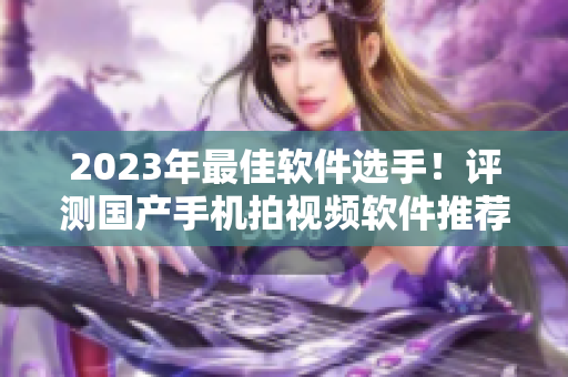 2023年最佳軟件選手！評(píng)測(cè)國(guó)產(chǎn)手機(jī)拍視頻軟件推薦