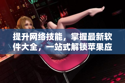 提升網(wǎng)絡(luò)技能，掌握最新軟件大全，一站式解鎖蘋果應(yīng)用推薦