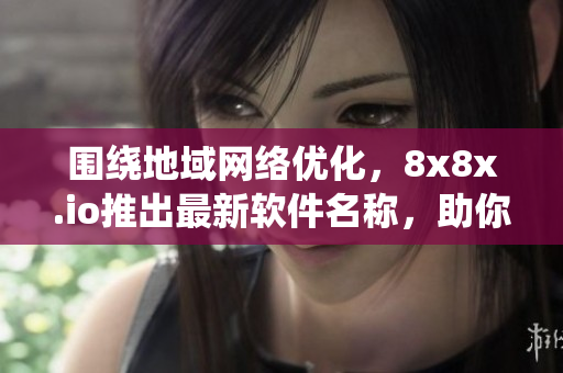 圍繞地域網(wǎng)絡優(yōu)化，8x8x.io推出最新軟件名稱，助你暢游優(yōu)質(zhì)網(wǎng)絡。
