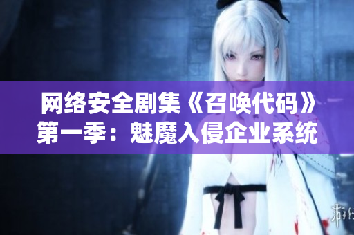 網(wǎng)絡安全劇集《召喚代碼》第一季：魅魔入侵企業(yè)系統(tǒng)！