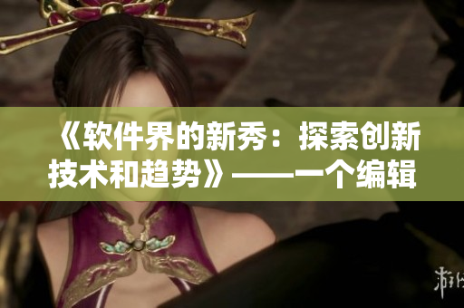 《軟件界的新秀：探索創(chuàng)新技術(shù)和趨勢》——一個編輯的視角