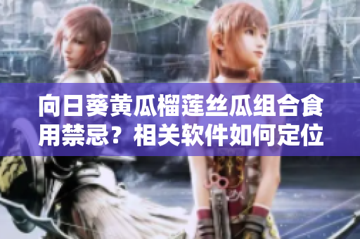 向日葵黃瓜榴蓮絲瓜組合食用禁忌？相關(guān)軟件如何定位不同應(yīng)用間的兼容性？