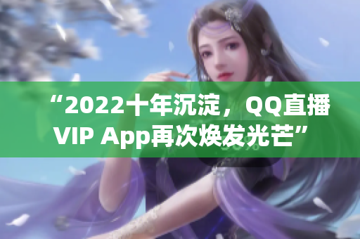 “2022十年沉淀，QQ直播VIP App再次煥發(fā)光芒”