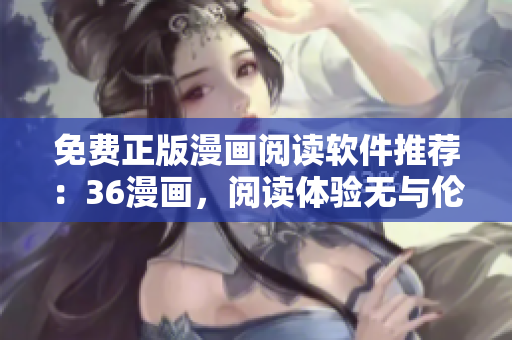 免費正版漫畫閱讀軟件推薦：36漫畫，閱讀體驗無與倫比！