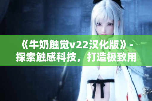 《牛奶觸覺(jué)v22漢化版》- 探索觸感科技，打造極致用戶體驗(yàn)！