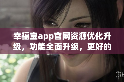 幸福寶app官網(wǎng)資源優(yōu)化升級，功能全面升級，更好的使用體驗