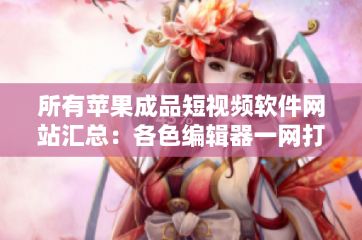 所有蘋果成品短視頻軟件網(wǎng)站匯總：各色編輯器一網(wǎng)打盡