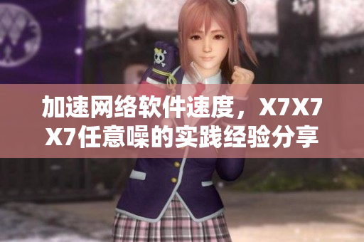 加速網(wǎng)絡(luò)軟件速度，X7X7X7任意噪的實踐經(jīng)驗分享