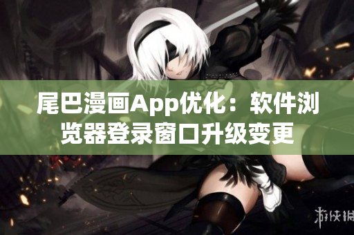 尾巴漫畫(huà)App優(yōu)化：軟件瀏覽器登錄窗口升級(jí)變更