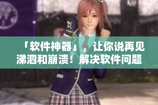 「軟件神器」，讓你說再見涕泗和崩潰！解決軟件問題的好助手