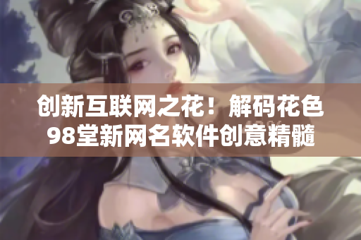 創(chuàng)新互聯(lián)網(wǎng)之花！解碼花色98堂新網(wǎng)名軟件創(chuàng)意精髓