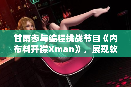 甘雨參與編程挑戰(zhàn)節(jié)目《內(nèi)布料開襟Xman》，展現(xiàn)軟件技能