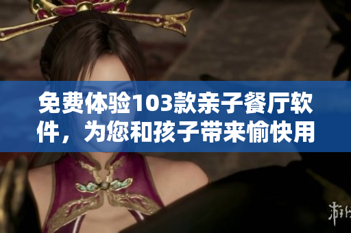 免費體驗103款親子餐廳軟件，為您和孩子帶來愉快用餐體驗