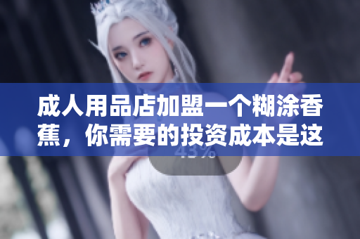 成人用品店加盟一個(gè)糊涂香蕉，你需要的投資成本是這樣的！