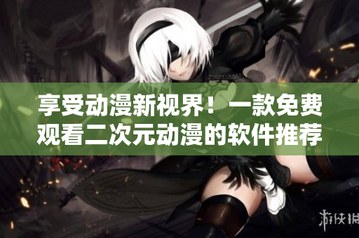 享受動(dòng)漫新視界！一款免費(fèi)觀看二次元?jiǎng)勇能浖扑]