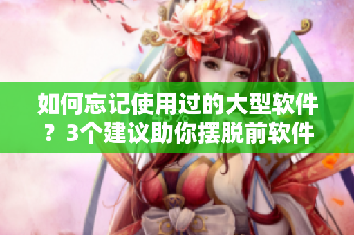如何忘記使用過(guò)的大型軟件？3個(gè)建議助你擺脫前軟件的困擾!