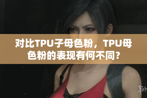 對比TPU子母色粉，TPU母色粉的表現(xiàn)有何不同？