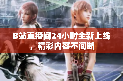 B站直播間24小時全新上線，精彩內(nèi)容不間斷