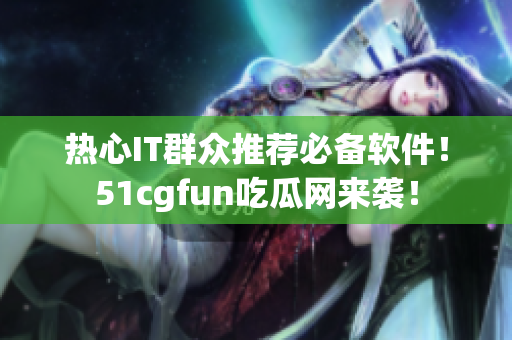 熱心IT群眾推薦必備軟件！51cgfun吃瓜網(wǎng)來(lái)襲！