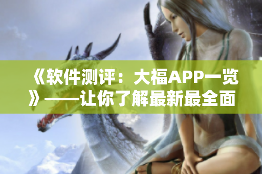 《軟件測(cè)評(píng)：大福APP一覽》——讓你了解最新最全面的APP使用指南！