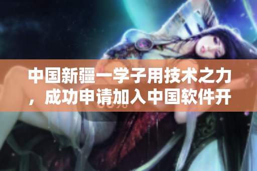 中國(guó)新疆一學(xué)子用技術(shù)之力，成功申請(qǐng)加入中國(guó)軟件開(kāi)發(fā)社區(qū)