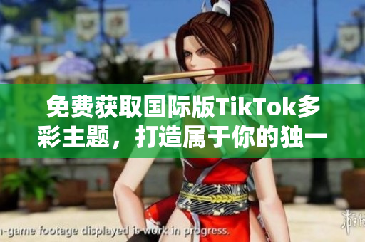 免費獲取國際版TikTok多彩主題，打造屬于你的獨一無二的視頻體驗