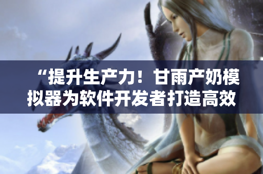“提升生產(chǎn)力！甘雨產(chǎn)奶模擬器為軟件開發(fā)者打造高效工作環(huán)境”