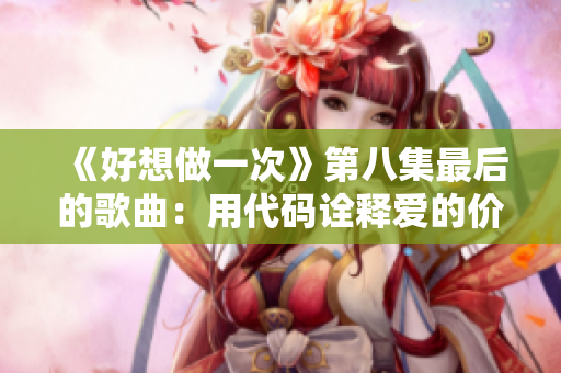 《好想做一次》第八集最后的歌曲：用代碼詮釋愛的價(jià)值