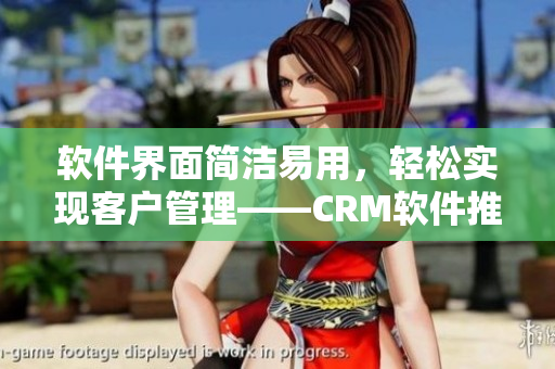 軟件界面簡(jiǎn)潔易用，輕松實(shí)現(xiàn)客戶(hù)管理——CRM軟件推薦