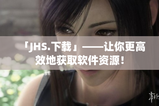 「JHS.下載」——讓你更高效地獲取軟件資源！