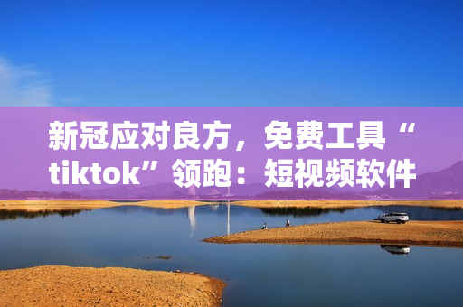 新冠應對良方，免費工具“tiktok”領跑：短視頻軟件為抗疫嘗試服務