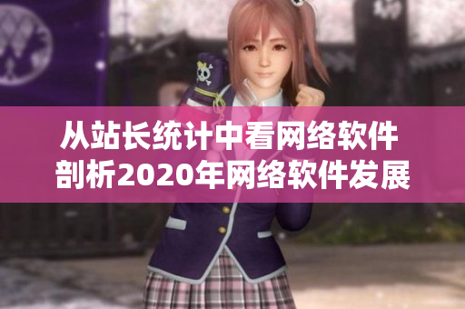 從站長(zhǎng)統(tǒng)計(jì)中看網(wǎng)絡(luò)軟件 剖析2020年網(wǎng)絡(luò)軟件發(fā)展趨勢(shì)