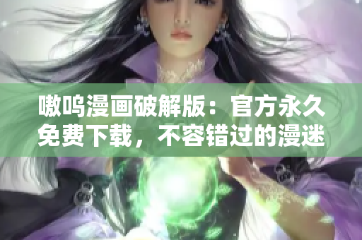 嗷嗚漫畫破解版：官方永久免費下載，不容錯過的漫迷福利！