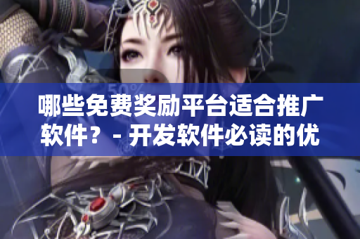 哪些免費獎勵平臺適合推廣軟件？- 開發(fā)軟件必讀的優(yōu)質資源！