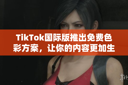 TikTok國際版推出免費色彩方案，讓你的內(nèi)容更加生動多彩！