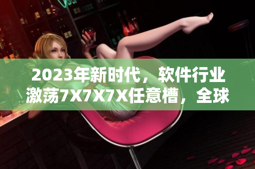 2023年新時(shí)代，軟件行業(yè)激蕩7X7X7X任意槽，全球競(jìng)技場(chǎng)上誰將稱雄？