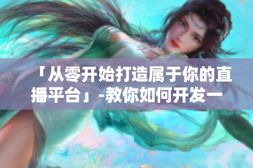 「從零開始打造屬于你的直播平臺(tái)」-教你如何開發(fā)一款自己的直播軟件