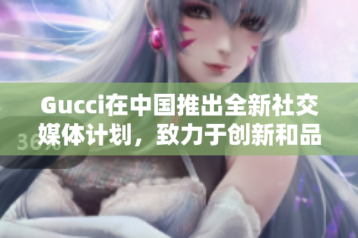 Gucci在中國推出全新社交媒體計劃，致力于創(chuàng)新和品牌塑造