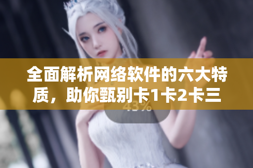 全面解析網(wǎng)絡(luò)軟件的六大特質(zhì)，助你甄別卡1卡2卡三卡2408級別的軟件