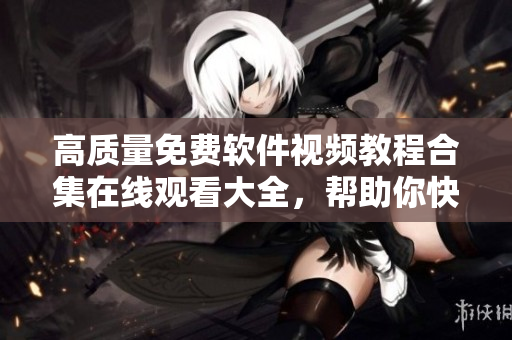 高質(zhì)量免費軟件視頻教程合集在線觀看大全，幫助你快速提升技能！