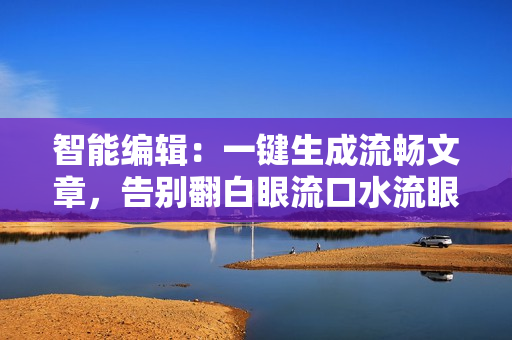 智能編輯：一鍵生成流暢文章，告別翻白眼流口水流眼淚煩惱