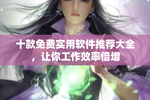十款免費(fèi)實(shí)用軟件推薦大全，讓你工作效率倍增