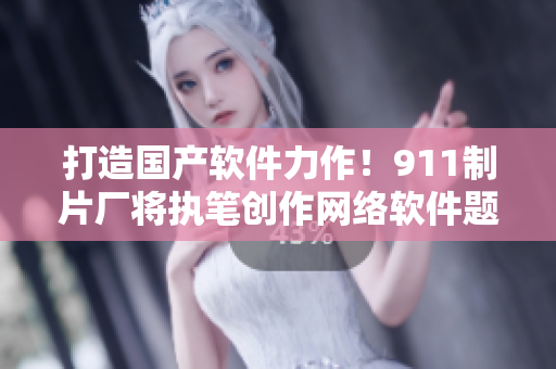 打造國產(chǎn)軟件力作！911制片廠將執(zhí)筆創(chuàng)作網(wǎng)絡軟件題材電視劇