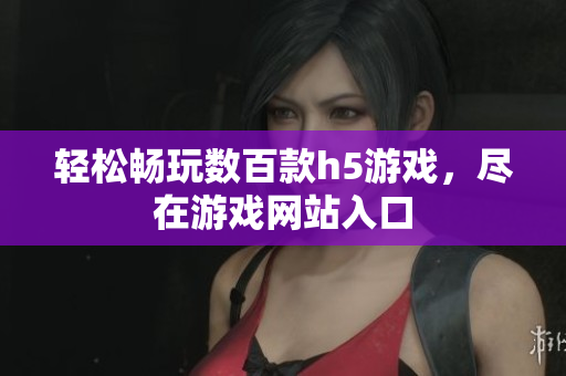 輕松暢玩數(shù)百款h5游戲，盡在游戲網(wǎng)站入口