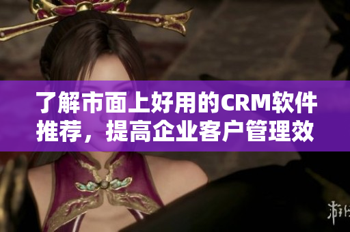 了解市面上好用的CRM軟件推薦，提高企業(yè)客戶管理效率