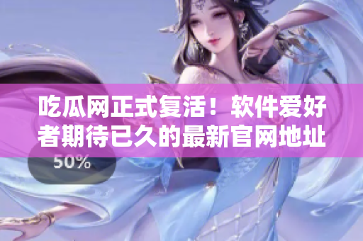 吃瓜網(wǎng)正式復(fù)活！軟件愛(ài)好者期待已久的最新官網(wǎng)地址來(lái)襲！