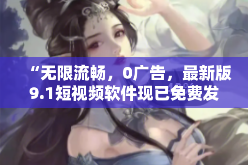 “無限流暢，0廣告，最新版9.1短視頻軟件現(xiàn)已免費(fèi)發(fā)布！”