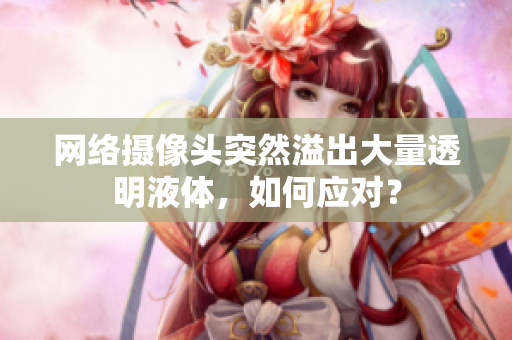 網(wǎng)絡(luò)攝像頭突然溢出大量透明液體，如何應(yīng)對？